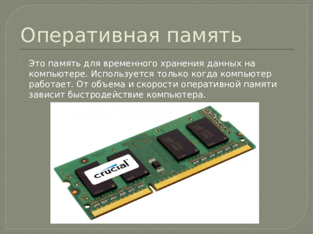 Оперативная память Это память для временного хранения данных на компьютере. Используется только когда компьютер работает. От объема и скорости оперативной памяти зависит быстродействие компьютера. 