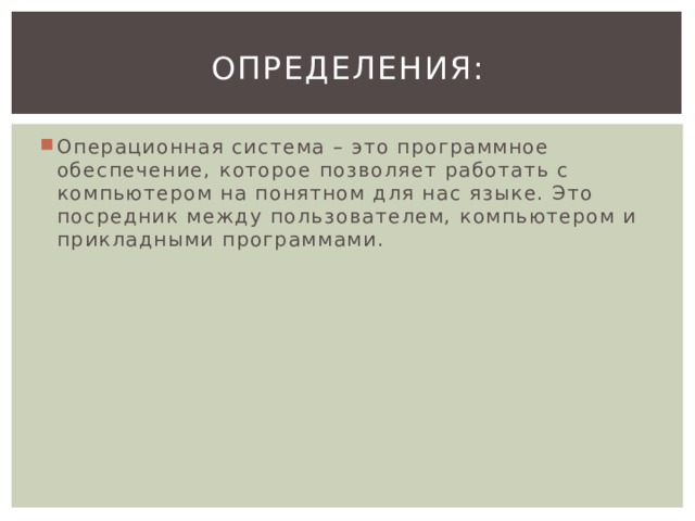 Определения: Операционная система – это программное обеспечение, которое позволяет работать с компьютером на понятном для нас языке. Это посредник между пользователем, компьютером и прикладными программами. 