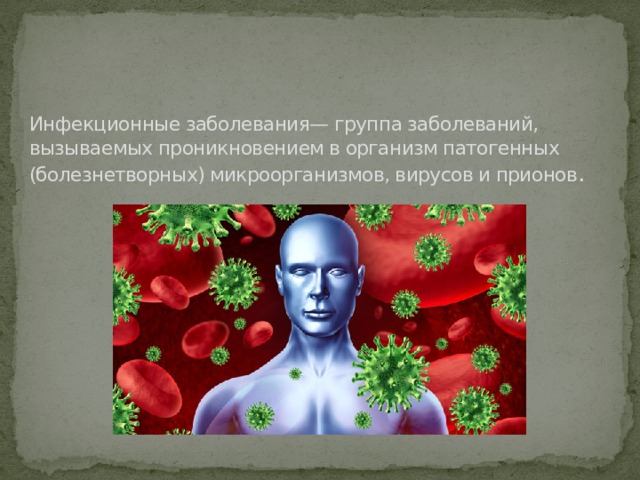 Инфекционные заболевания— группа заболеваний, вызываемых проникновением в организм патогенных (болезнетворных) микроорганизмов, вирусов и прионов . 