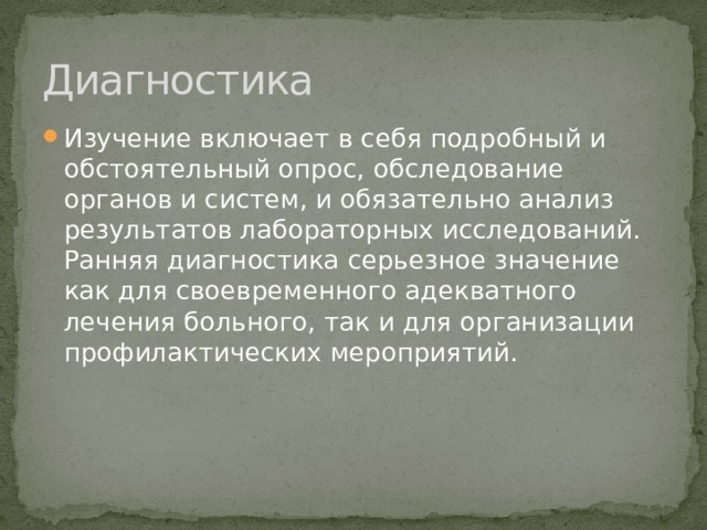 Диагностика Изучение включает в себя подробный и обстоятельный опрос, обследование органов и систем, и обязательно анализ результатов лабораторных исследований. Ранняя диагностика серьезное значение как для своевременного адекватного лечения больного, так и для организации профилактических мероприятий. 