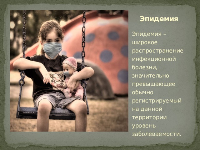 Эпидемия Эпидемия – широкое распространение инфекционной болезни, значительно превышающее обычно регистрируемый на данной территории уровень заболеваемости . 