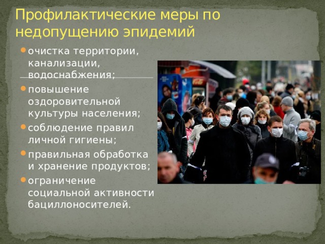 Профилактические меры по недопущению эпидемий очистка территории, канализации, водоснабжения; повышение оздоровительной культуры населения; соблюдение правил личной гигиены; правильная обработка и хранение продуктов; ограничение социальной активности бациллоносителей. 