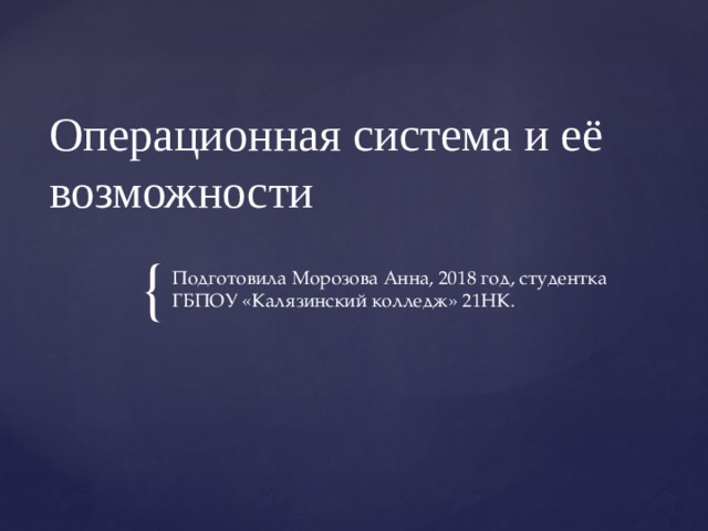 Операционная система и её возможности Подготовила Морозова Анна, 2018 год, студентка ГБПОУ «Калязинский колледж» 21НК. 