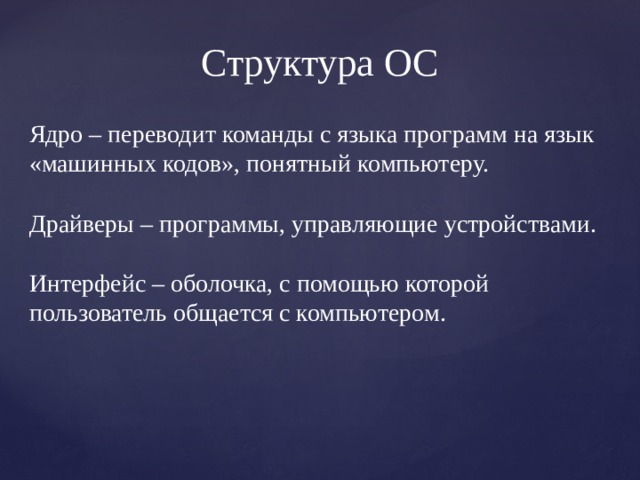 Структура ОС Ядро – переводит команды с языка программ на язык «машинных кодов», понятный компьютеру. Драйверы – программы, управляющие устройствами. Интерфейс – оболочка, с помощью которой пользователь общается с компьютером. 