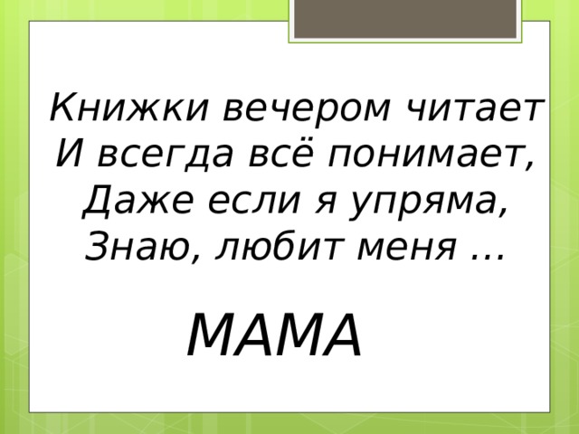  Книжки вечером читает  И всегда всё понимает,  Даже если я упряма,  Знаю, любит меня …    МАМА 