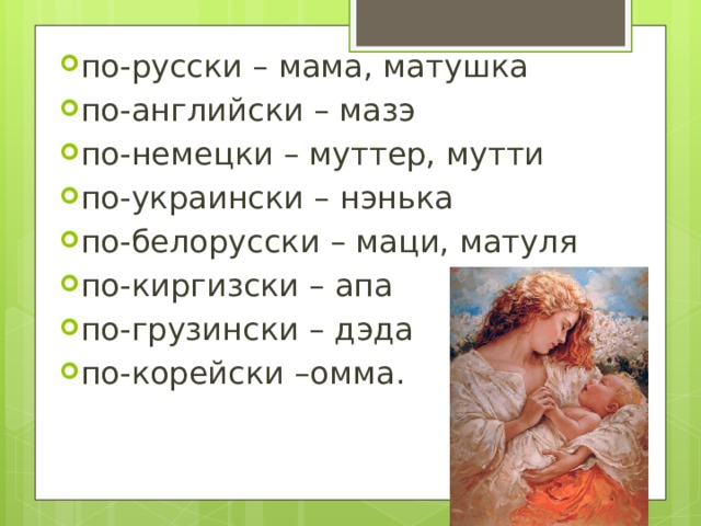 по-русски – мама, матушка  по-английски – мазэ по-немецки – муттер, мутти по-украински – нэнька по-белорусски – маци, матуля по-киргизски – апа по-грузински – дэда по-корейски –омма. 