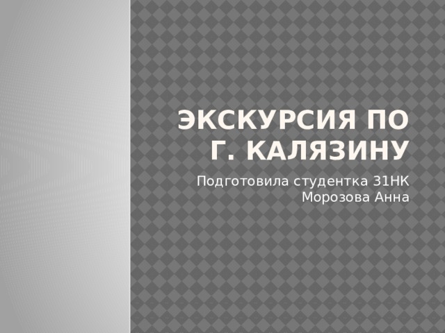 Экскурсия по г. Калязину Подготовила студентка 31НК Морозова Анна 