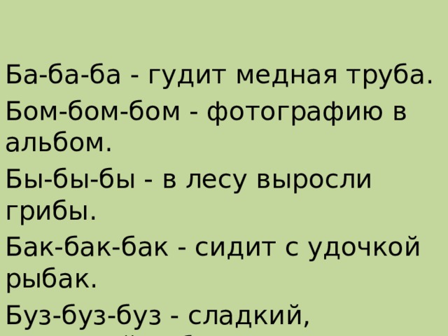 Ба-ба-ба - гудит медная труба. Бом-бом-бом - фотографию в альбом. Бы-бы-бы - в лесу выросли грибы. Бак-бак-бак - сидит с удочкой рыбак. Буз-буз-буз - сладкий, сахарный арбуз . 