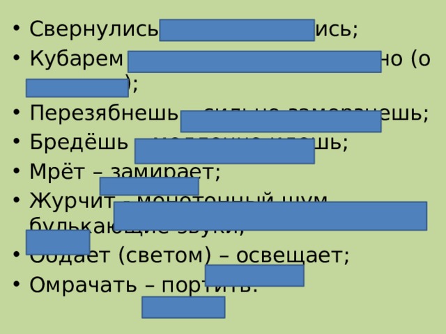 Свернулись – перевернулись; Кубарем - вертясь, стремительно (о падении); Перезябнешь – сильно замерзнешь; Бредёшь – медленно идешь; Мрёт – замирает; Журчит - монотонный шум, булькающие звуки; Обдает (светом) – освещает; Омрачать – портить. 