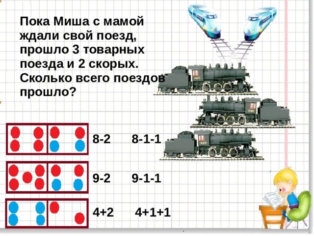 Пока Миша с мамой ждали свой поезд, прошло 3 товарных поезда и 2 скорых. Сколько всего поездов прошло? 8-2 8-1-1 9-2 9-1-1 4+2 4+1+1 4 