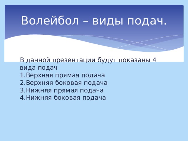 Волейбол – виды подач. В данной презентации будут показаны 4 вида подач  1.Верхняя прямая подача  2.Верхняя боковая подача  3.Нижняя прямая подача  4.Нижняя боковая подача 