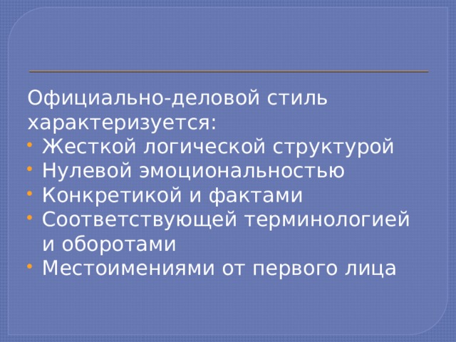 Официально-деловой стиль характеризуется: Жесткой логической структурой Нулевой эмоциональностью Конкретикой и фактами Соответствующей терминологией и оборотами Местоимениями от первого лица 