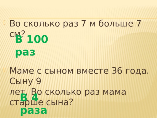 Во сколько раз 7 м больше 7 см? Маме с сыном вместе 36 года. Сыну 9 лет. Во сколько раз мама старше сына?  В 100 раз В 4 раза 