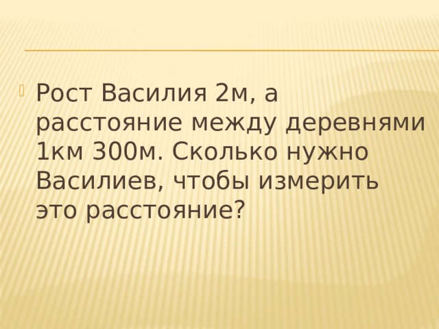 Рост Василия 2м, а расстояние между деревнями 1км 300м. Сколько нужно Василиев, чтобы измерить это расстояние? 