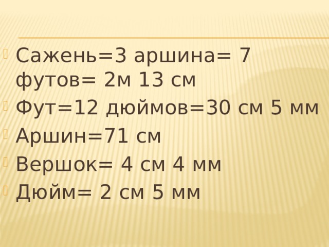 Сажень=3 аршина= 7 футов= 2м 13 см Фут=12 дюймов=30 см 5 мм Аршин=71 см Вершок= 4 см 4 мм Дюйм= 2 см 5 мм 
