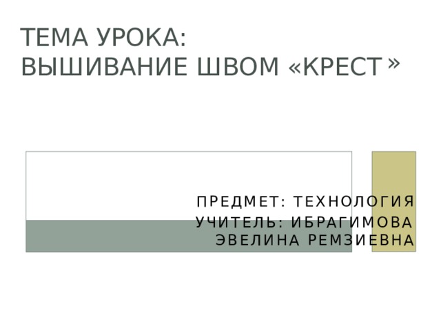 Тема урока:  Вышивание швом «крест » Предмет: Технология  Учитель: Ибрагимова Эвелина Ремзиевна 