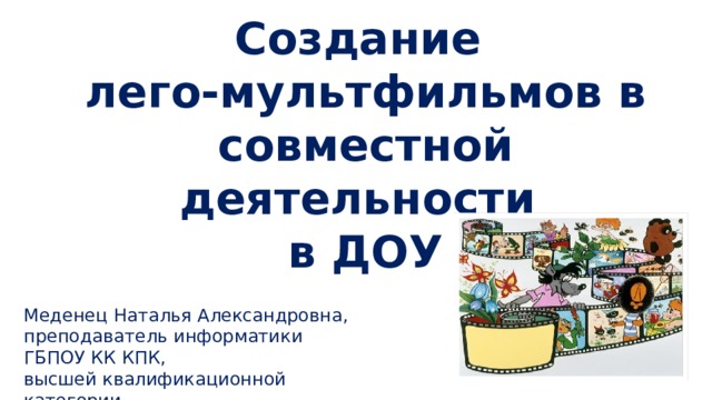 Создание  лего-мультфильмов в совместной деятельности  в ДОУ Меденец Наталья Александровна, преподаватель информатики ГБПОУ КК КПК, высшей квалификационной категории 