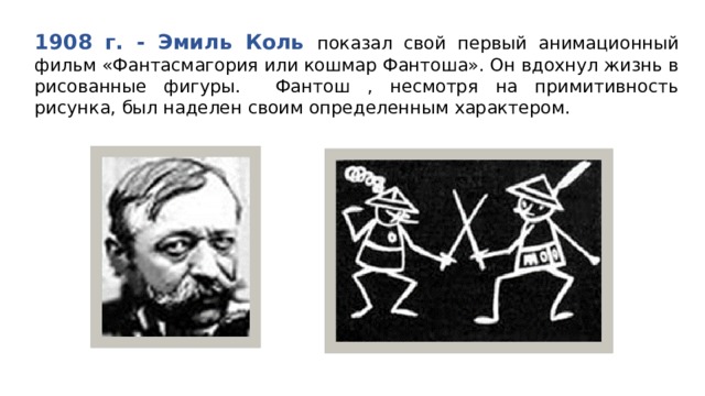 1908 г. - Эмиль Коль показал свой первый анимационный фильм «Фантасмагория или кошмар Фантоша». Он вдохнул жизнь в рисованные фигуры. Фантош , несмотря на примитивность рисунка, был наделен своим определенным характером. 