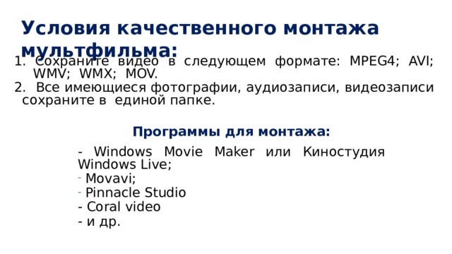 Условия качественного монтажа мультфильма: 1. Сохраните видео в следующем формате: MPEG4; AVI; WMV; WMX; MOV. 2. Все имеющиеся фотографии, аудиозаписи, видеозаписи сохраните в единой папке. Программы для монтажа:  - Windows Movie Maker или Киностудия Windows Live;  Movavi;  Pinnacle Studio - Coral video - и др. 