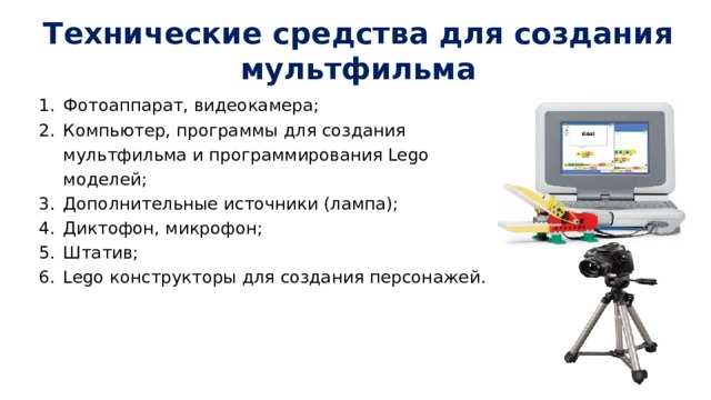 Технические средства для создания мультфильма Фотоаппарат, видеокамера; Компьютер, программы для создания мультфильма и программирования Lego моделей; Дополнительные источники (лампа); Диктофон, микрофон; Штатив; Lego конструкторы для создания персонажей. 