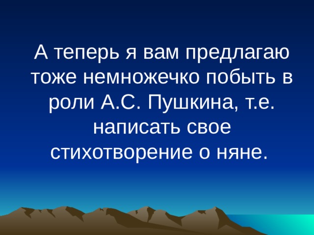 А теперь я вам предлагаю тоже немножечко побыть в роли А.С. Пушкина, т.е. написать свое стихотворение о няне. 