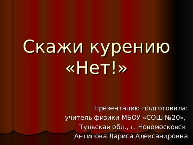 Скажи курению «Нет!» Презентацию подготовила: учитель физики МБОУ «СОШ №20», Тульская обл., г. Новомосковск Антипова Лариса Александровна 