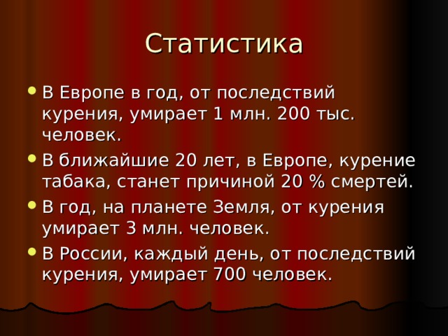 Статистика В Европе в год, от последствий курения, умирает 1 млн. 200 тыс. человек. В ближайшие 20 лет, в Европе, курение табака, станет причиной 20 % смертей. В год, на планете Земля, от курения умирает 3 млн. человек. В России, каждый день, от последствий курения, умирает 700 человек. 