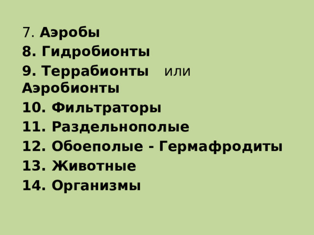 7. Аэробы 8. Гидробионты 9. Террабионты или Аэробионты 10. Фильтраторы 11. Раздельнополые 12. Обоеполые - Гермафродиты 13. Животные 14. Организмы 
