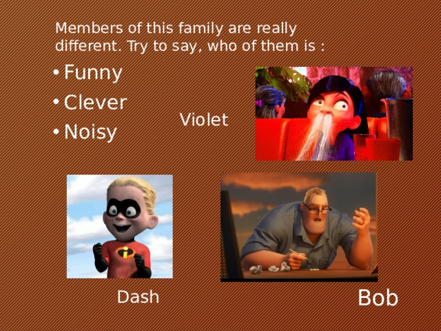 Members of this family are really different. Try to say, who of them is : Funny Clever Noisy Violet Bob Dash