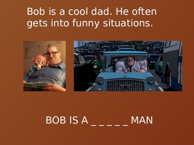 Bob is a cool dad. He often gets into funny situations. BOB IS A _ _ _ _ _ MAN