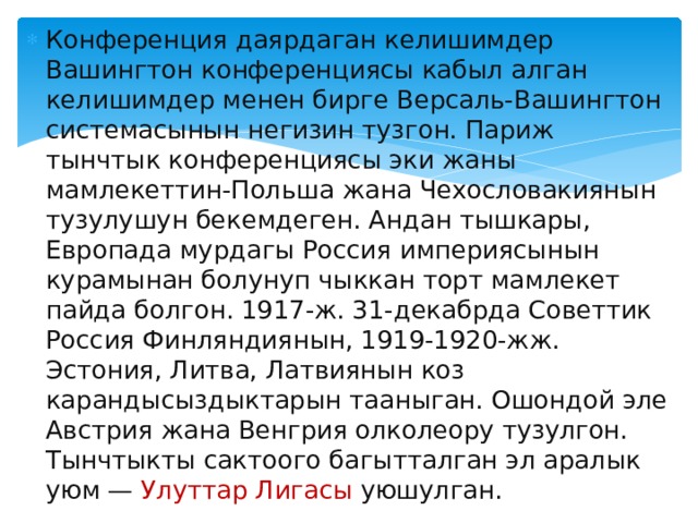 Конференция даярдаган келишимдер Вашингтон конференциясы кабыл алган келишимдер менен бирге Версаль-Вашингтон системасынын негизин тузгон. Париж тынчтык конференциясы эки жаны мамлекеттин-Польша жана Чехословакиянын тузулушун бекемдеген. Андан тышкары, Европада мурдагы Россия империясынын курамынан болунуп чыккан торт мамлекет пайда болгон. 1917-ж. 31-декабрда Советтик Россия Финляндиянын, 1919-1920-жж. Эстония, Литва, Латвиянын коз карандысыздыктарын тааныган. Ошондой эле Австрия жана Венгрия олколеору тузулгон. Тынчтыкты сактоого багытталган эл аралык уюм — Улуттар Лигасы уюшулган. 