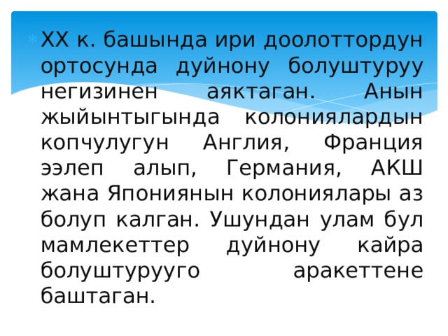 XX к. башында ири доолоттордун ортосунда дуйнону болуштуруу негизинен аяктаган. Анын жыйынтыгында колониялардын копчулугун Англия, Франция ээлеп алып, Германия, АКШ жана Япониянын колониялары аз болуп калган. Ушундан улам бул мамлекеттер дуйнону кайра болуштурууго аракеттене баштаган. 