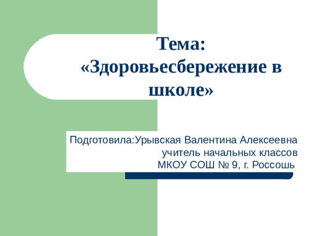 Тема: «Здоровьесбережение в школе» Подготовила:Урывская Валентина Алексеевна учитель начальных классов МКОУ СОШ № 9, г. Россошь 
