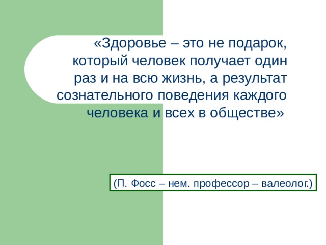 «Здоровье – это не подарок, который человек получает один раз и на всю жизнь, а результат сознательного поведения каждого человека и всех в обществе»  (П. Фосс – нем. профессор – валеолог.) 