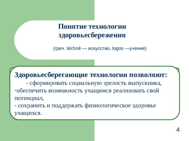 Понятие технологии здоровьесбережения (греч. téchnē — искусство, logos —учение) Здоровьесберегающие технологии позволяют:  - сформировать социальную зрелость выпускника, обеспечить возможность учащимся реализовать свой потенциал, - сохранить и поддержать физиологическое здоровье учащихся. 4 3 