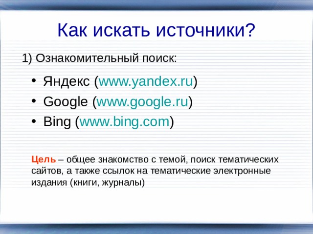 Как искать источники? 1) Ознакомительный поиск: Яндекс ( www.yandex.ru ) Google ( www.google.ru ) Bing ( www.bing.com ) Цель – общее знакомство с темой, поиск тематических сайтов, а также ссылок на тематические электронные издания (книги, журналы)  