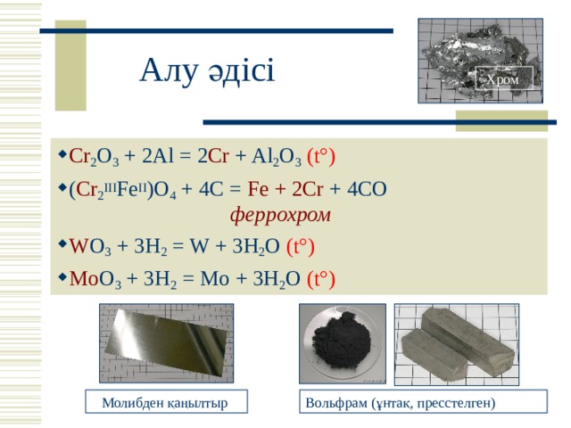 Алу әдісі Хром  Cr 2 O 3 + 2Al = 2 Cr + Al 2 O 3  (t°) ( Cr 2 III Fe II )O 4 + 4C = Fe + 2Cr + 4CO  феррохром  W O 3 + 3H 2 = W + 3H 2 O (t°) Mo O 3 + 3H 2 = Mo + 3H 2 O (t°) Молибден қаңылтыр Вольфрам (ұнтақ, пресстелген) 