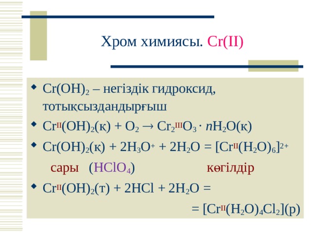 Хром химиясы. Cr(II) Cr ( OH ) 2 – негіздік гидроксид, тотықсыздандырғыш Cr II ( OH ) 2 (қ) + O 2   Cr 2 III O 3 · n H 2 O (қ) Cr ( OH ) 2 (қ) + 2 H 3 O + + 2 H 2 O = [Cr II ( H 2 O ) 6 ] 2+   сары ( HClO 4 )  көгілдір Cr II ( OH ) 2 (т)  + 2 HCl + 2H 2 O = = [Cr II ( H 2 O ) 4 Cl 2 ] (р) 