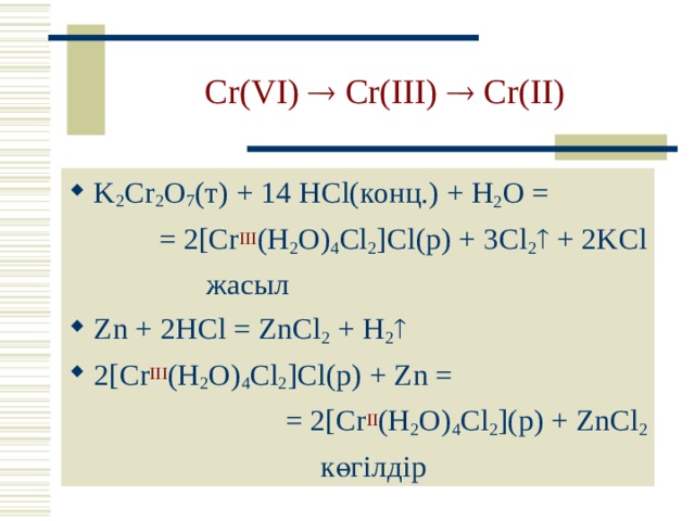Cr(VI)  Cr(III)  Cr(II) K 2 Cr 2 O 7 ( т ) + 14 HCl( конц. ) + H 2 O  = = 2[Cr III (H 2 O) 4 Cl 2 ]Cl (р) + 3 Cl 2  + 2 KCl  жасыл Zn + 2 HCl = ZnCl 2 + H 2  2[Cr III (H 2 O) 4 Cl 2 ]Cl (р) + Zn = = 2[Cr II (H 2 O) 4 Cl 2 ] (р) + ZnCl 2  көгілдір 