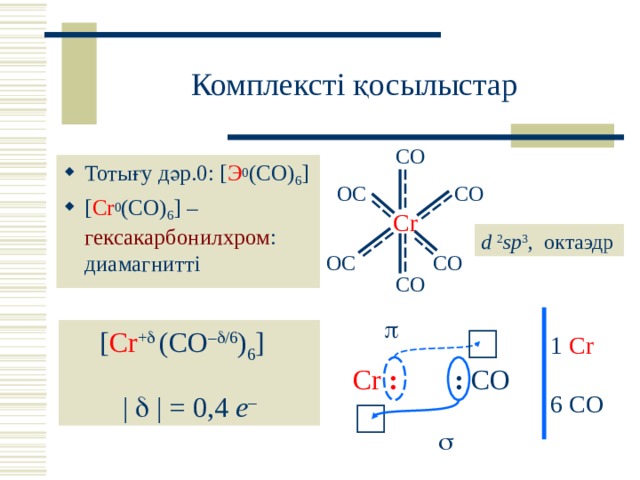 Комплексті қосылыстар CO Тотығу дәр.0: [ Э 0 (CO) 6 ] [ Cr 0 (CO) 6 ]  – гексакарбонилхром : диамагнитті OC CO Cr d 2 sp 3 , октаэдр CO OC CO  [ Cr +   (CO –  /6 ) 6 ]  |  | = 0,4 e – 1 Cr Cr : : CO 6 CO  