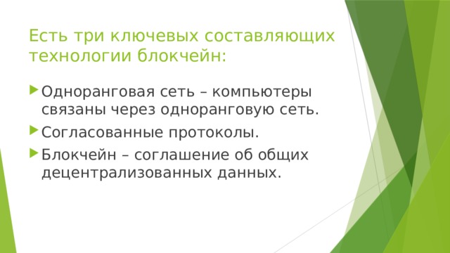 Есть три ключевых составляющих технологии блокчейн: Одноранговая сеть – компьютеры связаны через одноранговую сеть. Согласованные протоколы. Блокчейн – соглашение об общих децентрализованных данных. 