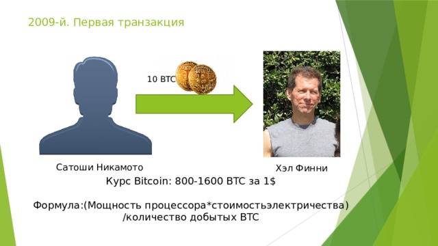 2009-й. Первая транзакция   10 BTC Сатоши  Никамото Хэл Финни Курс Bitcoin: 800-1600 BTC за 1$ Формула:(Мощность процессора*стоимостьэлектричества) /количество добытых BTC 