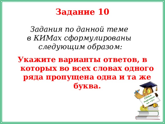 Задание 10 Задания по данной теме в КИМах сформулированы следующим образом: Укажите варианты ответов, в которых во всех словах одного ряда пропущена одна и та же буква. 