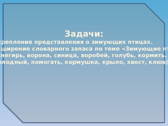 Задачи: Закрепление представления о зимующих птицах. Расширение словарного запаса по теме «Зимующие птицы»  (снегирь, ворона, синица, воробей, голубь, кормить,  голодный, помогать, кормушка, крыло, хвост, клюв). 