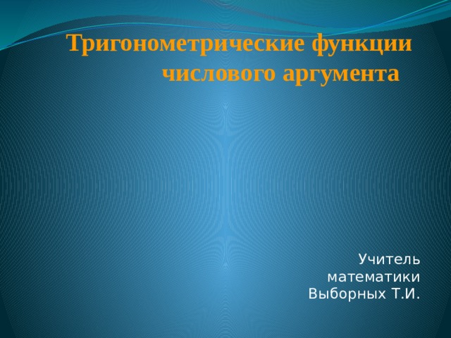            Тригонометрические функции числового аргумента    Учитель математики Выборных Т.И. 