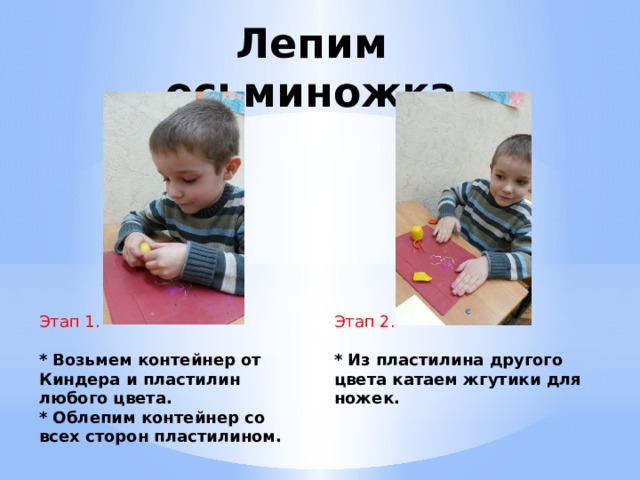 Лепим осьминожка Этап 1. Этап 2. *  Возьмем контейнер от Киндера и пластилин любого цвета. *  Из пластилина другого цвета катаем жгутики для ножек. * Облепим контейнер со всех сторон пластилином. 