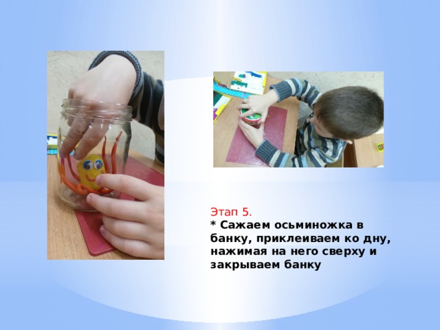Этап 5. * Сажаем осьминожка в банку, приклеиваем ко дну, нажимая на него сверху и закрываем банку 