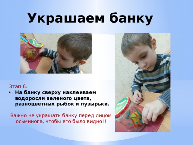 Украшаем банку Этап 6. На банку сверху наклеиваем водоросли зеленого цвета, разноцветных рыбок и пузырьки.  Важно не украшать банку перед лицом осьминога, чтобы его было видно!! 