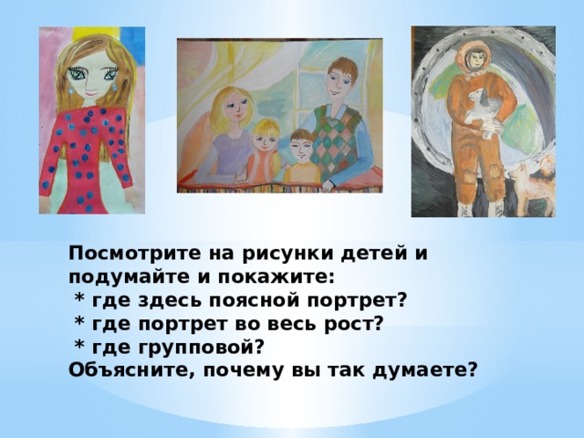 Посмотрите на рисунки детей и подумайте и покажите:  * где здесь поясной портрет?  * где портрет во весь рост?  * где групповой?  Объясните, почему вы так думаете? 