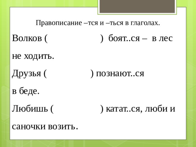 Правописание –тся и –ться в глаголах. Волков (      ) боят..ся – в лес не ходить. Друзья (      ) познают..ся в беде. Любишь (      ) катат..ся, люби и саночки возить . 